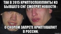 так в 2015 криптоспекулянты из бывшего снг смотрят новости : о скором запрете криптовалют в россии.