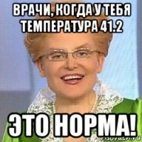 врачи, когда у тебя температура 41.2 это норма!