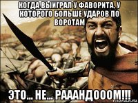 когда выиграл у фаворита, у которого больше ударов по воротам это... не... рааандооом!!!