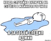 когда случайно включил на сервере в майнкрафте читы а за тобой следил админ