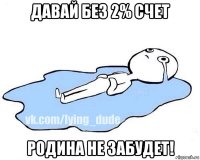 давай без 2% счет родина не забудет!