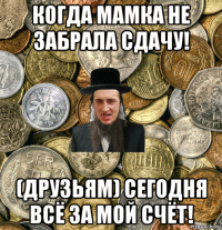 когда мамка не забрала сдачу! (друзьям) сегодня всё за мой счёт!