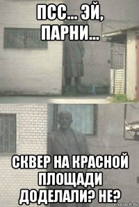 псс... эй, парни... сквер на красной площади доделали? не?