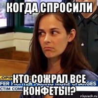 когда спросили кто сожрал все конфеты!?