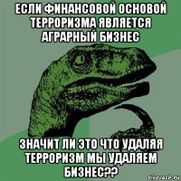 если финансовой основой терроризма является аграрный бизнес значит ли это что удаляя терроризм мы удаляем бизнес??