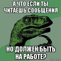 а что если ты читаешь сообщения но должен быть на работе?