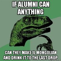 if alumni can anything can they make 1l mongolian and drink it to the last drop