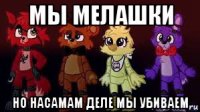 мы мелашки но насамам деле мы убиваем