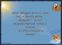 Муж вводит в Гугл: "Как распознать жену - ведьму?", и тут недовольный голос с кухни:
- А тупо спросить, никак?