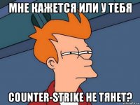 мне кажется или у тебя counter-strike не тянет?