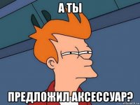 а ты предложил аксессуар?