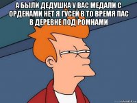 а были дедушка у вас медали с орденами нет я гусей в то время пас в деревне под ромнами 