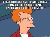 владелец волен был продать завод кому угодно и даже в карты проиграть он мог его свободно 