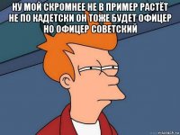 ну мой скромнее не в пример растёт не по кадетски он тоже будет офицер но офицер советский 