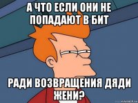 а что если они не попадают в бит ради возвращения дяди жени?