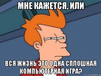 мне кажется, или вся жизнь это одна сплошная компьютерная игра?