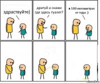 здраствуйте) дратуй а скажи где здесь туалет? в 100 километрах от туда :)