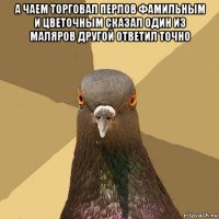 а чаем торговал перлов фамильным и цветочным сказал один из маляров другой ответил точно 