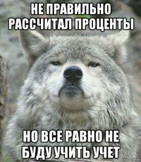 не правильно рассчитал проценты но все равно не буду учить учет