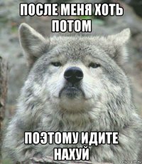 после меня хоть потом поэтому идите нахуй