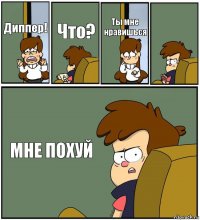 Диппер! Что? Ты мне нравишься  МНЕ ПОХУЙ