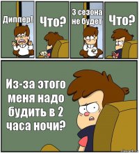 Диппер! Что? 3 сезона не будет Что? Из-за этого меня надо будить в 2 часа ночи?