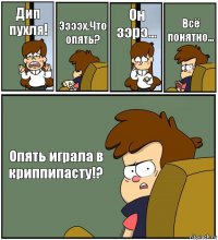 Дип пухля! Ээээх.Что опять? Он зэрэ... Всё понятно... Опять играла в криппипасту!?