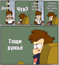 Эй Диппер Что? Венди залетела от Роби!!! " Бля мне удалось подставить Роби " Тащи ружьё