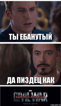 ты ебанутый да пиздец как