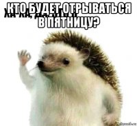 кто будет отрываться в пятницу? 