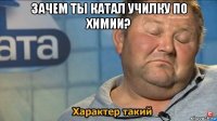 зачем ты катал училку по химии? 