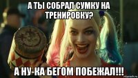 а ты собрал сумку на тренировку? а ну-ка бегом побежал!!!