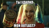 ты удалил мой outlast?