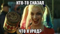 кто-то сказал что я урод?