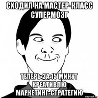 сходил на мастер-класс супермозг теперь за 15 минут креативлю маркетинг-стратегию