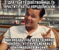 с. для тебя то девственница, то проститутка, ты определись уж как-нибудь, тебе девственницу или проститутку, а у меня всё нормально в жизни