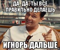 да , да , ты все правильно делаешь игнорь дальше