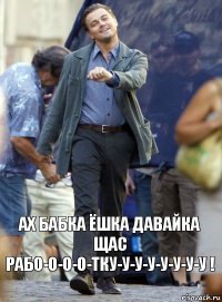 Ах бабка ёшка давайка щас рабо-о-о-о-тку-у-у-у-у-у-у-у !