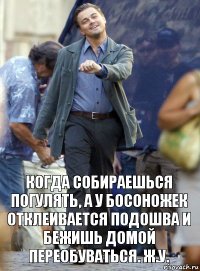 когда собираешься погулять, а у босоножек отклеивается подошва и бежишь домой переобуваться. ж.у.