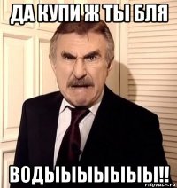 да купи ж ты бля водыыыыыыы!!