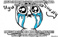 добрых красивых снов дорогой!!!-жаль что мало пообщались... приходи в гости ко мне во сне-люблю!!! целую!!! твоя будущ жена (?)