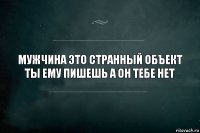 Мужчина это странный объект
Ты ему пишешь а он тебе нет