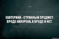 Екатерина - странный предмет: вроде накурена, а вроде и нет.