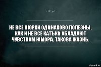 Не все Нюрки одинаково полезны, как и не все Катьки обладают чувством юмора. Такова жизнь.