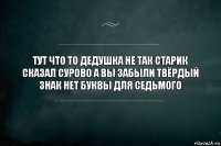 тут что то дедушка не так старик сказал сурово а вы забыли твёрдый знак нет буквы для седьмого