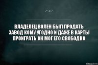 владелец волен был продать завод кому угодно и даже в карты проиграть он мог его свободно