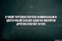 а чаем торговал перлов фамильным и цветочным сказал один из маляров другой ответил точно