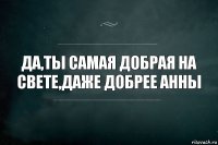 Да,ты самая добрая на свете,даже добрее Анны