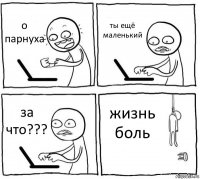 о парнуха ты ещё маленький за что??? жизнь боль