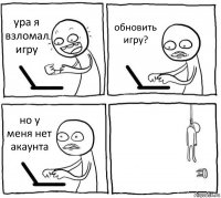 ура я взломал игру обновить игру? но у меня нет акаунта 